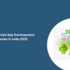 Top 10 Android App Development Companies in India 2025