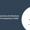 Top 10 Microservices Architecture development Companies In 2026